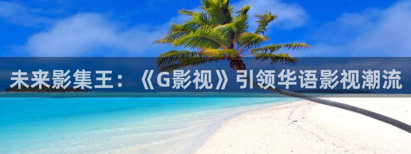 斑马影视官网：未来影集王：《G影视》引领华语影视潮流