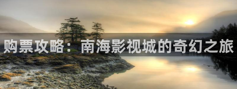 斑马ia：购票攻略：南海影视城的奇幻之旅